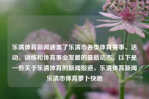 乐清体育新闻涵盖了乐清市各类体育赛事、活动、训练和体育事业发展的最新动态。以下是一些关于乐清体育的新闻报道，乐清体育新闻乐清市体育萝卜快跑-第1张图片-体育新闻