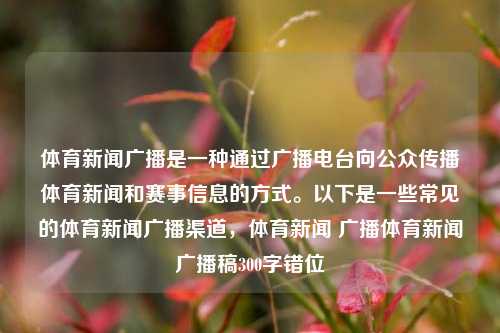 体育新闻广播是一种通过广播电台向公众传播体育新闻和赛事信息的方式。以下是一些常见的体育新闻广播渠道，体育新闻 广播体育新闻广播稿300字错位-第1张图片-体育新闻