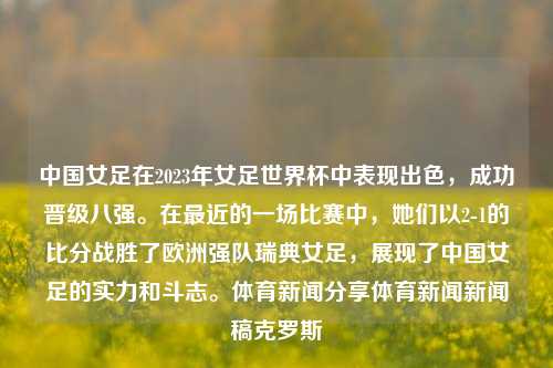 中国女足在2023年女足世界杯中表现出色，成功晋级八强。在最近的一场比赛中，她们以2-1的比分战胜了欧洲强队瑞典女足，展现了中国女足的实力和斗志。体育新闻分享体育新闻新闻稿克罗斯-第1张图片-体育新闻