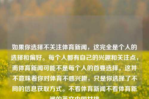 如果你选择不关注体育新闻，这完全是个人的选择和偏好。每个人都有自己的兴趣和关注点，而体育新闻可能不是每个人的首要选择。这并不意味着你对体育不感兴趣，只是你选择了不同的信息获取方式。不看体育新闻不看体育新闻的英文中国女排-第1张图片-体育新闻