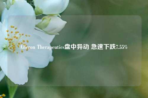 Aileron Therapeutics盘中异动 急速下跌7.55%-第1张图片-体育新闻