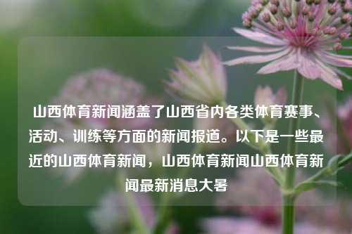 山西体育新闻涵盖了山西省内各类体育赛事、活动、训练等方面的新闻报道。以下是一些最近的山西体育新闻，山西体育新闻山西体育新闻最新消息大暑-第1张图片-体育新闻