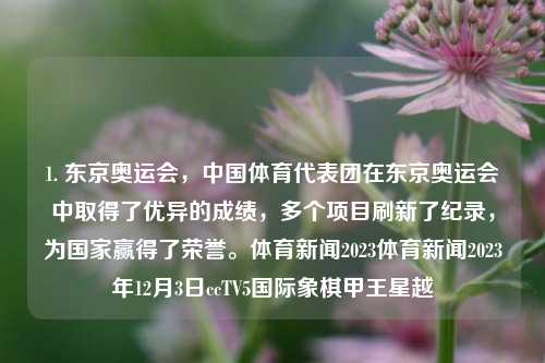 1. 东京奥运会，中国体育代表团在东京奥运会中取得了优异的成绩，多个项目刷新了纪录，为国家赢得了荣誉。体育新闻2023体育新闻2023年12月3日ccTV5国际象棋甲王星越-第1张图片-体育新闻