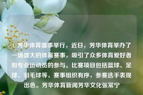 1. 芳华体育盛事举行，近日，芳华体育举办了一场盛大的体育赛事，吸引了众多体育爱好者和专业运动员的参与。比赛项目包括篮球、足球、羽毛球等，赛事组织有序，参赛选手表现出色。芳华体育新闻芳华文化张常宁-第1张图片-体育新闻