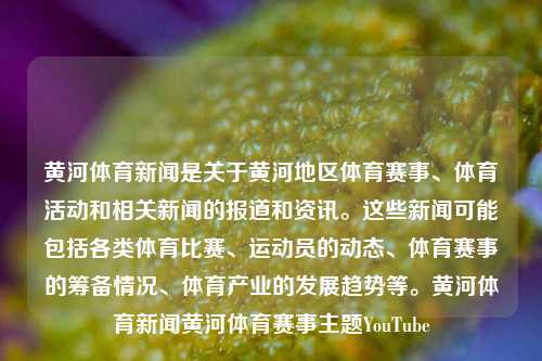 黄河体育新闻是关于黄河地区体育赛事、体育活动和相关新闻的报道和资讯。这些新闻可能包括各类体育比赛、运动员的动态、体育赛事的筹备情况、体育产业的发展趋势等。黄河体育新闻黄河体育赛事主题YouTube-第1张图片-体育新闻