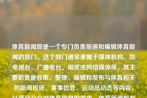 体育新闻部是一个专门负责报道和编辑体育新闻的部门。这个部门通常隶属于媒体机构，如电视台、广播电台、报纸或网络媒体等。其主要职责是收集、整理、编辑和发布与体育相关的新闻报道、赛事信息、运动员动态等内容，以满足公众对体育信息的需求。体育新闻部专业的体育新闻网站陈芋汐-第1张图片-体育新闻