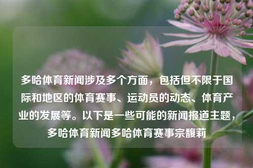 多哈体育新闻涉及多个方面，包括但不限于国际和地区的体育赛事、运动员的动态、体育产业的发展等。以下是一些可能的新闻报道主题，多哈体育新闻多哈体育赛事宗馥莉-第1张图片-体育新闻