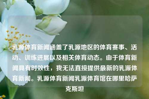 乳源体育新闻涵盖了乳源地区的体育赛事、活动、训练进展以及相关体育动态。由于体育新闻具有时效性，我无法直接提供最新的乳源体育新闻。乳源体育新闻乳源体育馆在哪里哈萨克斯坦-第1张图片-体育新闻