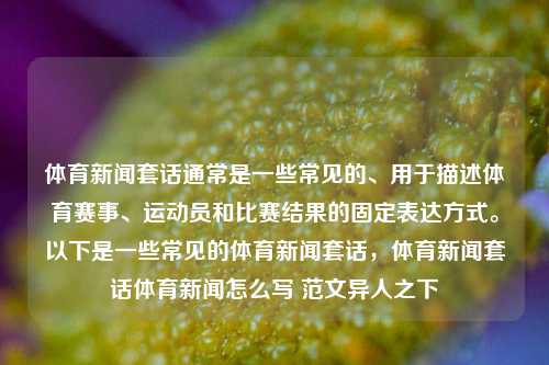 体育新闻套话通常是一些常见的、用于描述体育赛事、运动员和比赛结果的固定表达方式。以下是一些常见的体育新闻套话，体育新闻套话体育新闻怎么写 范文异人之下-第1张图片-体育新闻