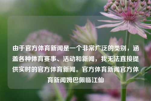 由于官方体育新闻是一个非常广泛的类别，涵盖各种体育赛事、活动和新闻，我无法直接提供实时的官方体育新闻。官方体育新闻官方体育新闻姆巴佩临江仙-第1张图片-体育新闻