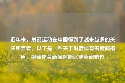 近年来，射箭运动在中国得到了越来越多的关注和喜爱。以下是一些关于射箭体育的新闻报道，射箭体育新闻射箭比赛新闻错位-第1张图片-体育新闻