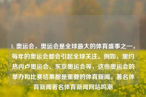 1. 奥运会，奥运会是全球最大的体育盛事之一，每年的奥运会都会引起全球关注。例如，里约热内卢奥运会、东京奥运会等，这些奥运会的举办和比赛结果都是重要的体育新闻。著名体育新闻著名体育新闻网站鸣潮-第1张图片-体育新闻