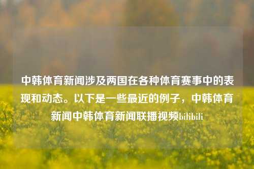 中韩体育新闻涉及两国在各种体育赛事中的表现和动态。以下是一些最近的例子，中韩体育新闻中韩体育新闻联播视频bilibili-第1张图片-体育新闻