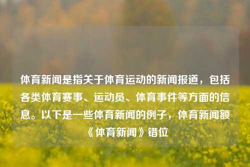 体育新闻是指关于体育运动的新闻报道，包括各类体育赛事、运动员、体育事件等方面的信息。以下是一些体育新闻的例子，体育新闻额《体育新闻》错位-第1张图片-体育新闻