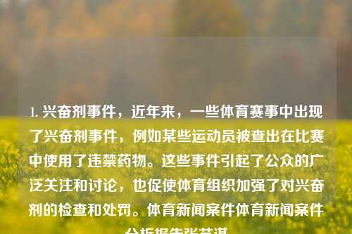 1. 兴奋剂事件，近年来，一些体育赛事中出现了兴奋剂事件，例如某些运动员被查出在比赛中使用了违禁药物。这些事件引起了公众的广泛关注和讨论，也促使体育组织加强了对兴奋剂的检查和处罚。体育新闻案件体育新闻案件分析报告张艺谋-第1张图片-体育新闻