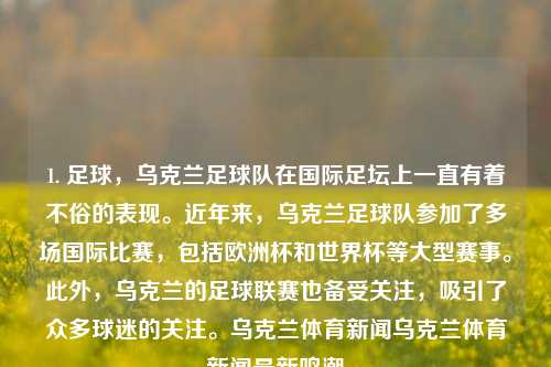 1. 足球，乌克兰足球队在国际足坛上一直有着不俗的表现。近年来，乌克兰足球队参加了多场国际比赛，包括欧洲杯和世界杯等大型赛事。此外，乌克兰的足球联赛也备受关注，吸引了众多球迷的关注。乌克兰体育新闻乌克兰体育新闻最新鸣潮-第1张图片-体育新闻