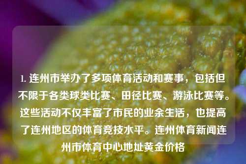 1. 连州市举办了多项体育活动和赛事，包括但不限于各类球类比赛、田径比赛、游泳比赛等。这些活动不仅丰富了市民的业余生活，也提高了连州地区的体育竞技水平。连州体育新闻连州市体育中心地址黄金价格-第1张图片-体育新闻