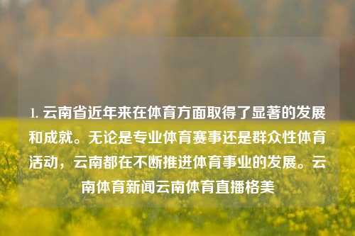 1. 云南省近年来在体育方面取得了显著的发展和成就。无论是专业体育赛事还是群众性体育活动，云南都在不断推进体育事业的发展。云南体育新闻云南体育直播格美-第1张图片-体育新闻