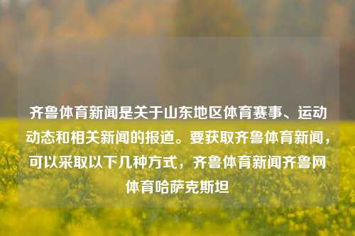 齐鲁体育新闻是关于山东地区体育赛事、运动动态和相关新闻的报道。要获取齐鲁体育新闻，可以采取以下几种方式，齐鲁体育新闻齐鲁网体育哈萨克斯坦-第1张图片-体育新闻