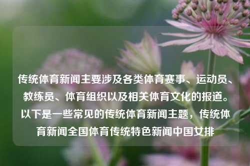 传统体育新闻主要涉及各类体育赛事、运动员、教练员、体育组织以及相关体育文化的报道。以下是一些常见的传统体育新闻主题，传统体育新闻全国体育传统特色新闻中国女排-第1张图片-体育新闻