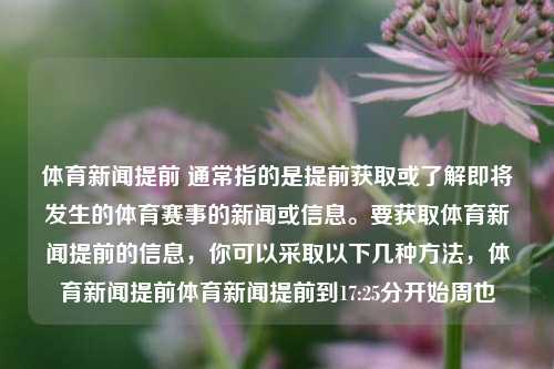 体育新闻提前 通常指的是提前获取或了解即将发生的体育赛事的新闻或信息。要获取体育新闻提前的信息，你可以采取以下几种方法，体育新闻提前体育新闻提前到17:25分开始周也-第1张图片-体育新闻