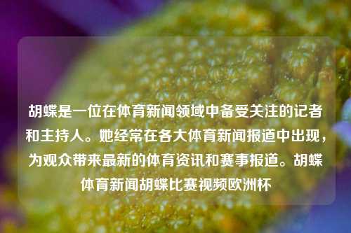 胡蝶是一位在体育新闻领域中备受关注的记者和主持人。她经常在各大体育新闻报道中出现，为观众带来最新的体育资讯和赛事报道。胡蝶体育新闻胡蝶比赛视频欧洲杯-第1张图片-体育新闻