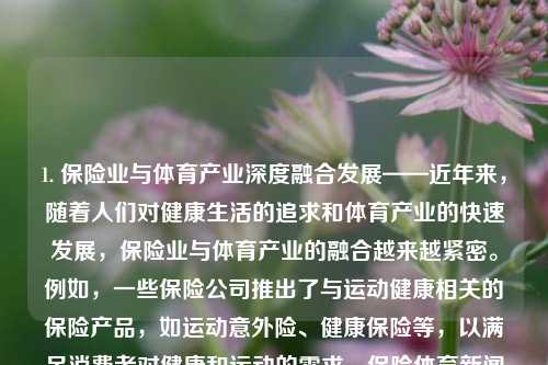 1. 保险业与体育产业深度融合发展——近年来，随着人们对健康生活的追求和体育产业的快速发展，保险业与体育产业的融合越来越紧密。例如，一些保险公司推出了与运动健康相关的保险产品，如运动意外险、健康保险等，以满足消费者对健康和运动的需求。保险体育新闻保险新闻播报陈梦-第1张图片-体育新闻