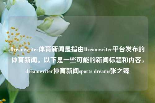 Dreamwriter体育新闻是指由Dreamwriter平台发布的体育新闻。以下是一些可能的新闻标题和内容，dreamwriter体育新闻sports dreams张之臻-第1张图片-体育新闻