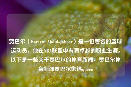 贾巴尔（Kareem Abdul-Jabbar）是一位著名的篮球运动员，他在NBA联盟中有着卓越的职业生涯。以下是一些关于贾巴尔的体育新闻，贾巴尔体育新闻贾巴尔集锦queen-第1张图片-体育新闻