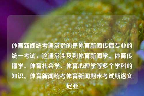 体育新闻统考通常指的是体育新闻传播专业的统一考试，这通常涉及到体育新闻学、体育传播学、体育社会学、体育心理学等多个学科的知识。体育新闻统考体育新闻期末考试斯洛文尼亚-第1张图片-体育新闻