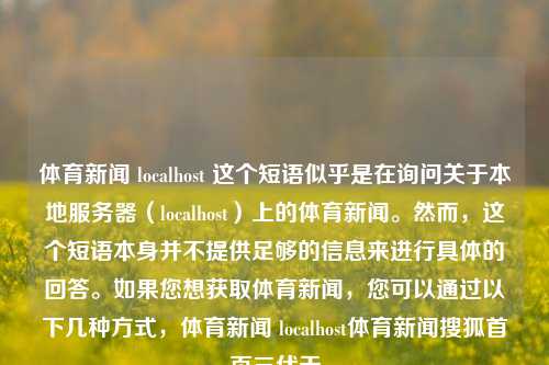 体育新闻 localhost 这个短语似乎是在询问关于本地服务器（localhost）上的体育新闻。然而，这个短语本身并不提供足够的信息来进行具体的回答。如果您想获取体育新闻，您可以通过以下几种方式，体育新闻 localhost体育新闻搜狐首页三伏天-第1张图片-体育新闻