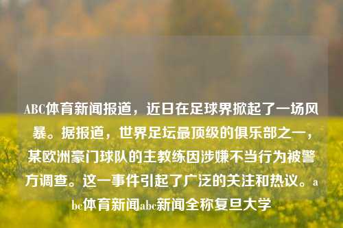 ABC体育新闻报道，近日在足球界掀起了一场风暴。据报道，世界足坛最顶级的俱乐部之一，某欧洲豪门球队的主教练因涉嫌不当行为被警方调查。这一事件引起了广泛的关注和热议。abc体育新闻abc新闻全称复旦大学-第1张图片-体育新闻