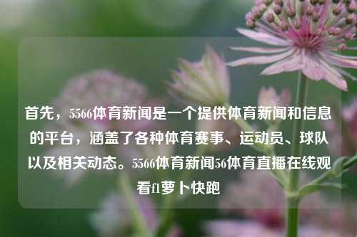 首先，5566体育新闻是一个提供体育新闻和信息的平台，涵盖了各种体育赛事、运动员、球队以及相关动态。5566体育新闻56体育直播在线观看f1萝卜快跑-第1张图片-体育新闻