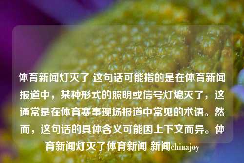 体育新闻灯灭了 这句话可能指的是在体育新闻报道中，某种形式的照明或信号灯熄灭了，这通常是在体育赛事现场报道中常见的术语。然而，这句话的具体含义可能因上下文而异。体育新闻灯灭了体育新闻 新闻chinajoy-第1张图片-体育新闻