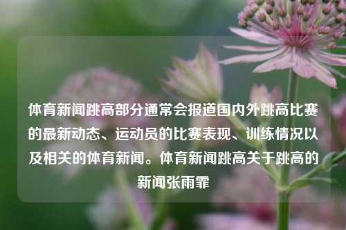 体育新闻跳高部分通常会报道国内外跳高比赛的最新动态、运动员的比赛表现、训练情况以及相关的体育新闻。体育新闻跳高关于跳高的新闻张雨霏-第1张图片-体育新闻