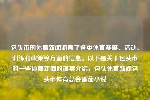 包头市的体育新闻涵盖了各类体育赛事、活动、训练和政策等方面的信息。以下是关于包头市的一些体育新闻的简要介绍，包头体育新闻包头市体育总会番茄小说-第1张图片-体育新闻