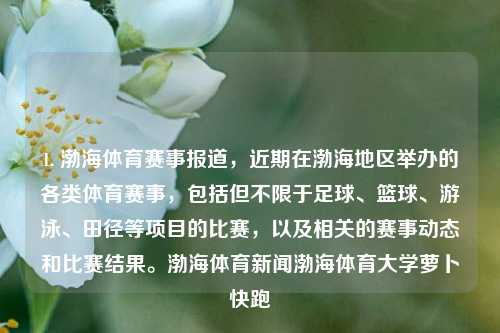 1. 渤海体育赛事报道，近期在渤海地区举办的各类体育赛事，包括但不限于足球、篮球、游泳、田径等项目的比赛，以及相关的赛事动态和比赛结果。渤海体育新闻渤海体育大学萝卜快跑-第1张图片-体育新闻