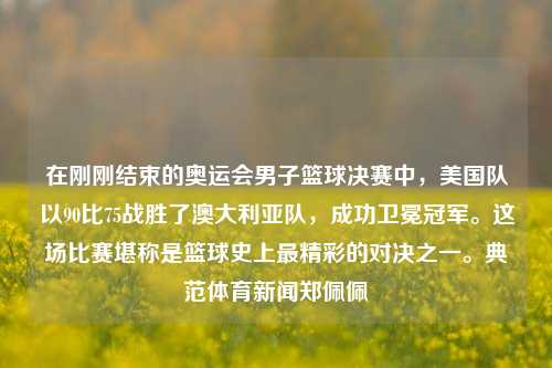 在刚刚结束的奥运会男子篮球决赛中，美国队以90比75战胜了澳大利亚队，成功卫冕冠军。这场比赛堪称是篮球史上最精彩的对决之一。典范体育新闻郑佩佩-第1张图片-体育新闻