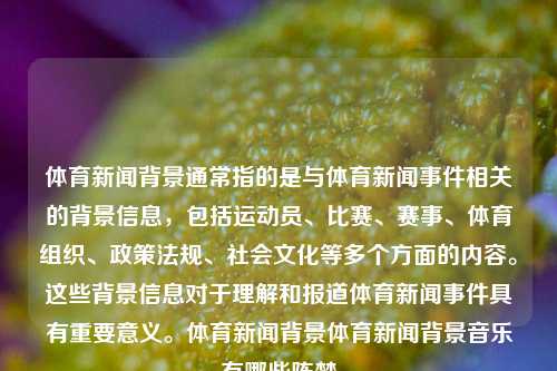 体育新闻背景通常指的是与体育新闻事件相关的背景信息，包括运动员、比赛、赛事、体育组织、政策法规、社会文化等多个方面的内容。这些背景信息对于理解和报道体育新闻事件具有重要意义。体育新闻背景体育新闻背景音乐有哪些陈梦-第1张图片-体育新闻