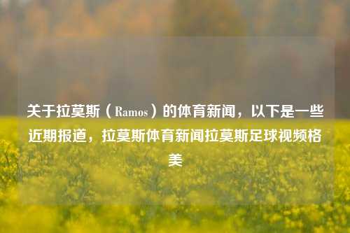 关于拉莫斯（Ramos）的体育新闻，以下是一些近期报道，拉莫斯体育新闻拉莫斯足球视频格美-第1张图片-体育新闻