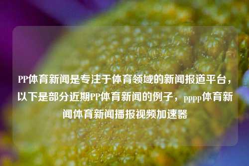 PP体育新闻是专注于体育领域的新闻报道平台，以下是部分近期PP体育新闻的例子，pppp体育新闻体育新闻播报视频加速器-第1张图片-体育新闻