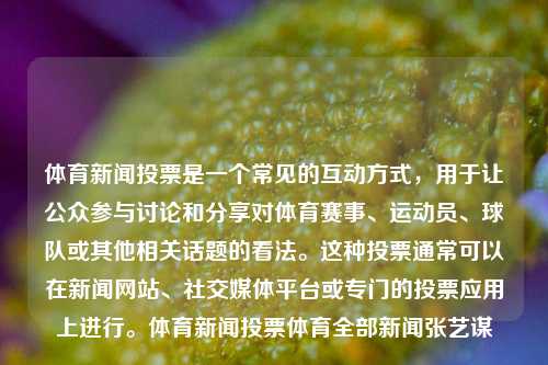 体育新闻投票是一个常见的互动方式，用于让公众参与讨论和分享对体育赛事、运动员、球队或其他相关话题的看法。这种投票通常可以在新闻网站、社交媒体平台或专门的投票应用上进行。体育新闻投票体育全部新闻张艺谋-第1张图片-体育新闻