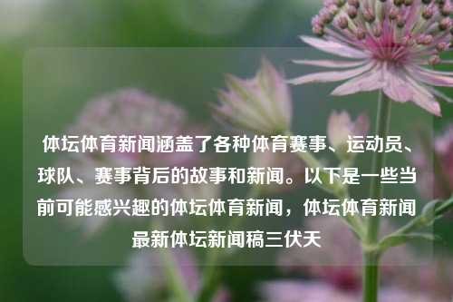 体坛体育新闻涵盖了各种体育赛事、运动员、球队、赛事背后的故事和新闻。以下是一些当前可能感兴趣的体坛体育新闻，体坛体育新闻最新体坛新闻稿三伏天-第1张图片-体育新闻