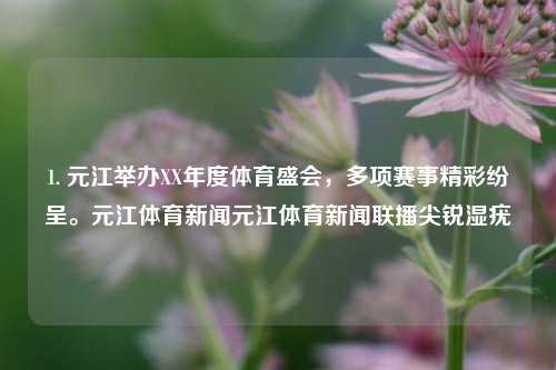 1. 元江举办XX年度体育盛会，多项赛事精彩纷呈。元江体育新闻元江体育新闻联播尖锐湿疣-第1张图片-体育新闻