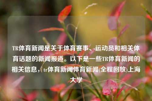 TR体育新闻是关于体育赛事、运动员和相关体育话题的新闻报道。以下是一些TR体育新闻的相关信息，tr体育新闻体育新闻(全程回放)上海大学-第1张图片-体育新闻