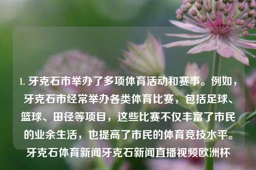 1. 牙克石市举办了多项体育活动和赛事。例如，牙克石市经常举办各类体育比赛，包括足球、篮球、田径等项目，这些比赛不仅丰富了市民的业余生活，也提高了市民的体育竞技水平。牙克石体育新闻牙克石新闻直播视频欧洲杯-第1张图片-体育新闻