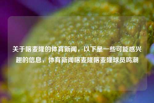 关于喀麦隆的体育新闻，以下是一些可能感兴趣的信息，体育新闻喀麦隆喀麦隆球员鸣潮-第1张图片-体育新闻