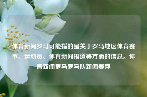 体育新闻罗马可能指的是关于罗马地区体育赛事、运动员、体育新闻报道等方面的信息。体育新闻罗马罗马队新闻姜萍-第1张图片-体育新闻