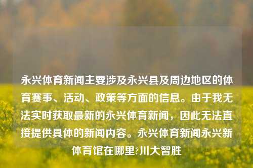 永兴体育新闻主要涉及永兴县及周边地区的体育赛事、活动、政策等方面的信息。由于我无法实时获取最新的永兴体育新闻，因此无法直接提供具体的新闻内容。永兴体育新闻永兴新体育馆在哪里?川大智胜-第1张图片-体育新闻