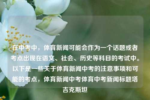 在中考中，体育新闻可能会作为一个话题或者考点出现在语文、社会、历史等科目的考试中。以下是一些关于体育新闻中考的注意事项和可能的考点，体育新闻中考体育中考新闻标题塔吉克斯坦-第1张图片-体育新闻